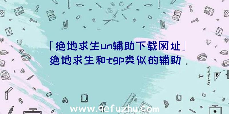 「绝地求生un辅助下载网址」|绝地求生和tgp类似的辅助